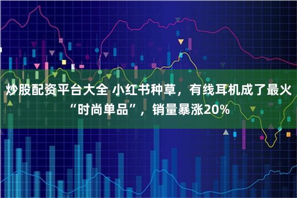 炒股配资平台大全 小红书种草，有线耳机成了最火“时尚单品”，销量暴涨20%