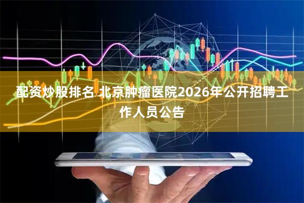 配资炒股排名 北京肿瘤医院2026年公开招聘工作人员公告