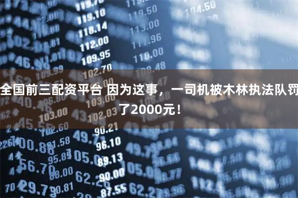 全国前三配资平台 因为这事，一司机被木林执法队罚了2000元！