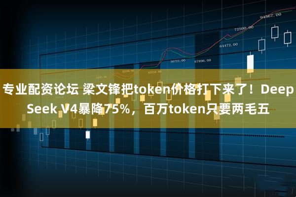 专业配资论坛 梁文锋把token价格打下来了！DeepSeek V4暴降75%，百万token只要两毛五
