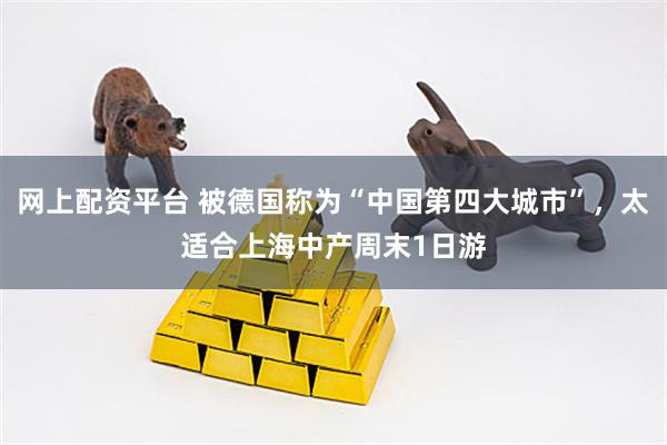 网上配资平台 被德国称为“中国第四大城市”，太适合上海中产周末1日游