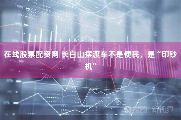 在线股票配资网 长白山摆渡车不是便民，是“印钞机”