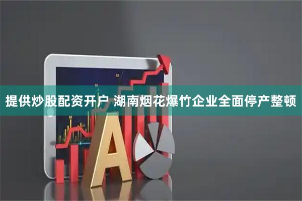 提供炒股配资开户 湖南烟花爆竹企业全面停产整顿