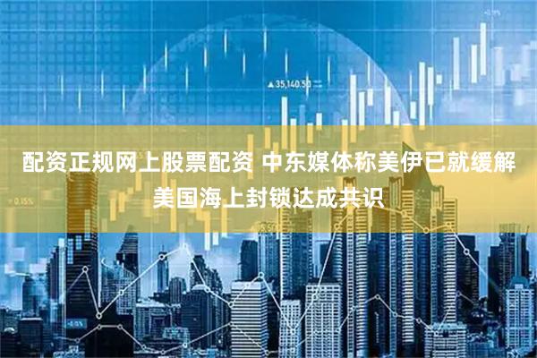 配资正规网上股票配资 中东媒体称美伊已就缓解美国海上封锁达成共识
