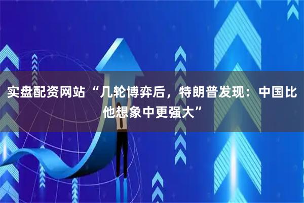 实盘配资网站 “几轮博弈后，特朗普发现：中国比他想象中更强大”