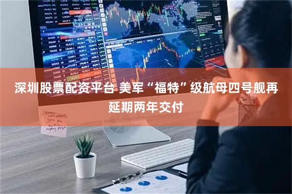 深圳股票配资平台 美军“福特”级航母四号舰再延期两年交付