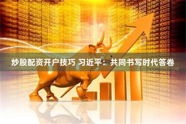 炒股配资开户技巧 习近平：共同书写时代答卷