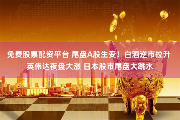 免费股票配资平台 尾盘A股生变！白酒逆市拉升 英伟达夜盘大涨 日本股市尾盘大跳水