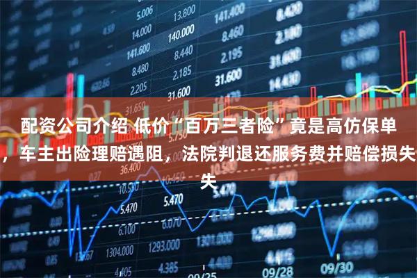 配资公司介绍 低价“百万三者险”竟是高仿保单，车主出险理赔遇阻，法院判退还服务费并赔偿损失