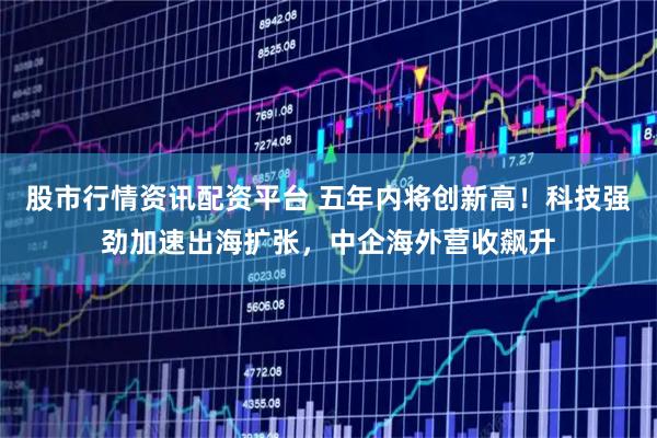 股市行情资讯配资平台 五年内将创新高！科技强劲加速出海扩张，中企海外营收飙升
