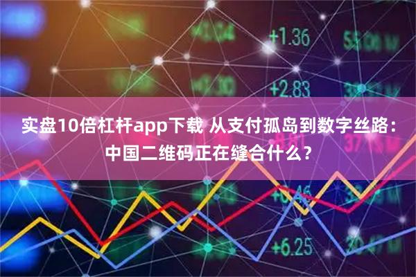 实盘10倍杠杆app下载 从支付孤岛到数字丝路：中国二维码正在缝合什么？