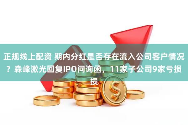 正规线上配资 期内分红是否存在流入公司客户情况？森峰激光回复IPO问询函，11家子公司9家亏损