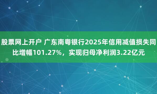 股票网上开户 广东南粤银行2025年信用减值损失同比增幅101.27%，实现归母净利润3.22亿元