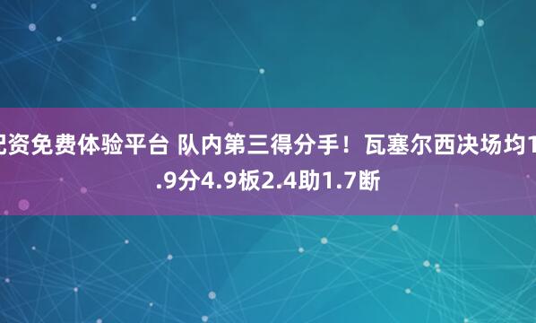 配资免费体验平台 队内第三得分手！瓦塞尔西决场均13.9分4.9板2.4助1.7断
