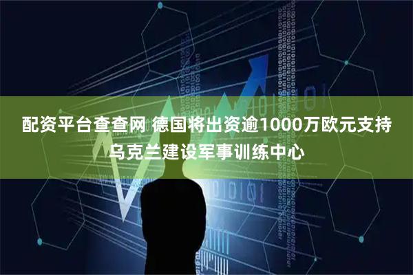 配资平台查查网 德国将出资逾1000万欧元支持乌克兰建设军事训练中心