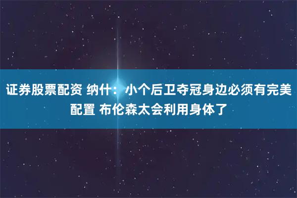 证券股票配资 纳什：小个后卫夺冠身边必须有完美配置 布伦森太会利用身体了