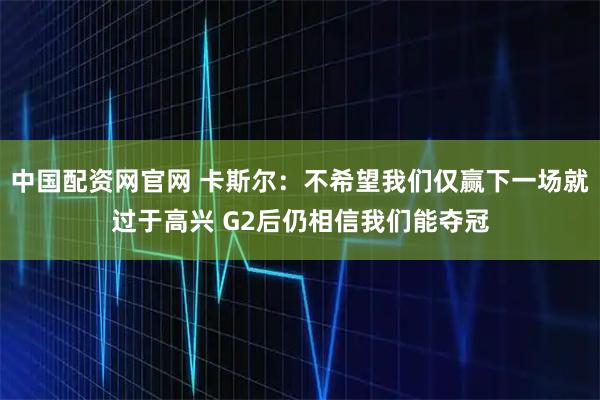 中国配资网官网 卡斯尔：不希望我们仅赢下一场就过于高兴 G2后仍相信我们能夺冠