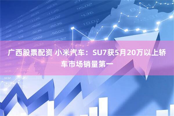 广西股票配资 小米汽车：SU7获5月20万以上轿车市场销量第一