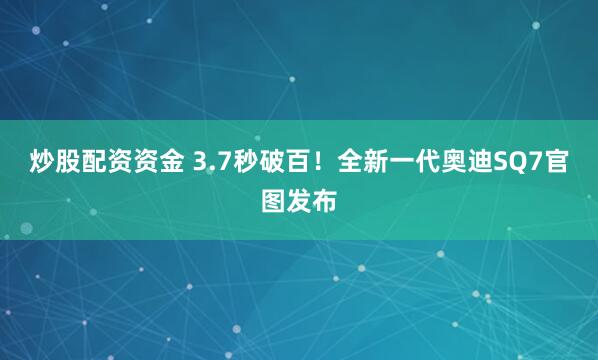 炒股配资资金 3.7秒破百！全新一代奥迪SQ7官图发布
