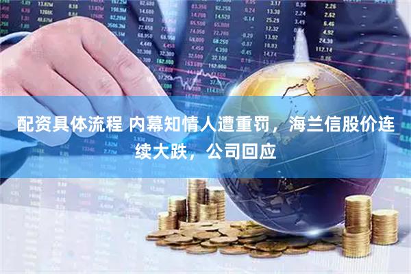 配资具体流程 内幕知情人遭重罚，海兰信股价连续大跌，公司回应