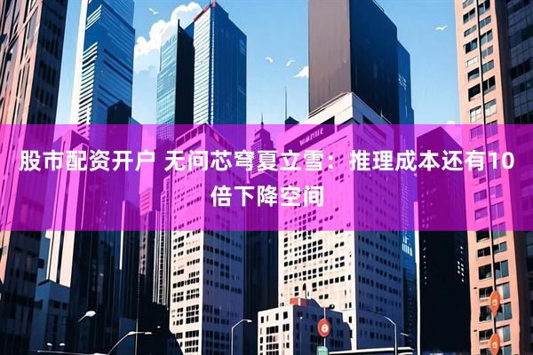 股市配资开户 无问芯穹夏立雪：推理成本还有10倍下降空间
