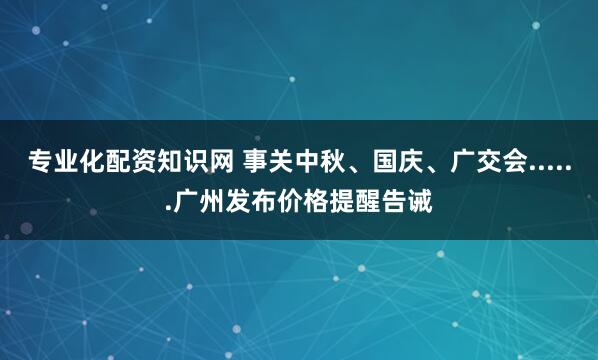 专业化配资知识网 事关中秋、国庆、广交会......广州发布价格提醒告诫