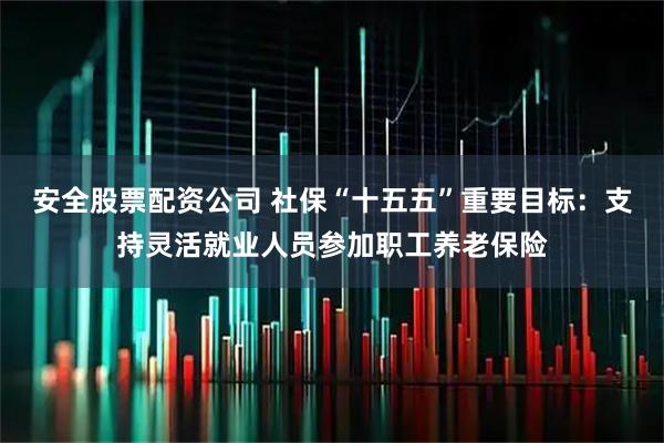 安全股票配资公司 社保“十五五”重要目标：支持灵活就业人员参加职工养老保险